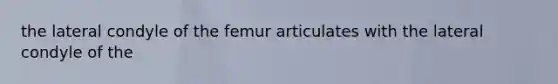 the lateral condyle of the femur articulates with the lateral condyle of the