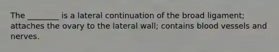 The ________ is a lateral continuation of the broad ligament; attaches the ovary to the lateral wall; contains blood vessels and nerves.