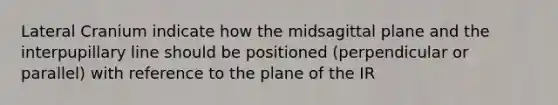 Lateral Cranium indicate how the midsagittal plane and the interpupillary line should be positioned (perpendicular or parallel) with reference to the plane of the IR