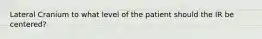 Lateral Cranium to what level of the patient should the IR be centered?