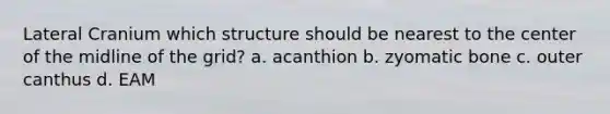 Lateral Cranium which structure should be nearest to the center of the midline of the grid? a. acanthion b. zyomatic bone c. outer canthus d. EAM