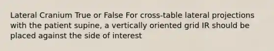 Lateral Cranium True or False For cross-table lateral projections with the patient supine, a vertically oriented grid IR should be placed against the side of interest