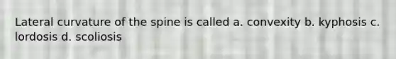 Lateral curvature of the spine is called a. convexity b. kyphosis c. lordosis d. scoliosis