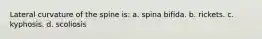Lateral curvature of the spine is: a. spina bifida. b. rickets. c. kyphosis. d. scoliosis