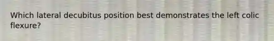 Which lateral decubitus position best demonstrates the left colic flexure?