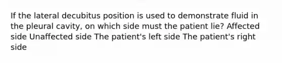 If the lateral decubitus position is used to demonstrate fluid in the pleural cavity, on which side must the patient lie? Affected side Unaffected side The patient's left side The patient's right side