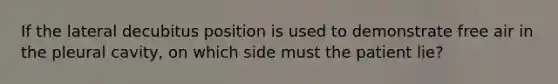 If the lateral decubitus position is used to demonstrate free air in the pleural cavity, on which side must the patient lie?
