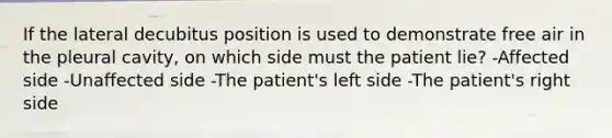 If the lateral decubitus position is used to demonstrate free air in the pleural cavity, on which side must the patient lie? -Affected side -Unaffected side -The patient's left side -The patient's right side