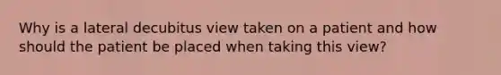 Why is a lateral decubitus view taken on a patient and how should the patient be placed when taking this view?