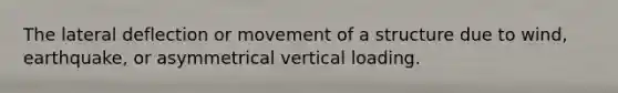 The lateral deflection or movement of a structure due to wind, earthquake, or asymmetrical vertical loading.