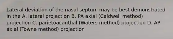 Lateral deviation of the nasal septum may be best demonstrated in the A. lateral projection B. PA axial (Caldwell method) projection C. parietoacanthal (Waters method) projection D. AP axial (Towne method) projection