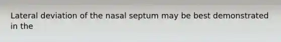 Lateral deviation of the nasal septum may be best demonstrated in the