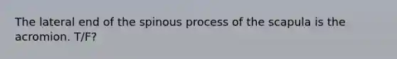 The lateral end of the spinous process of the scapula is the acromion. T/F?