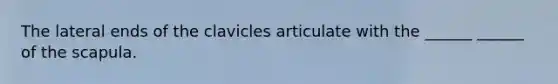 The lateral ends of the clavicles articulate with the ______ ______ of the scapula.