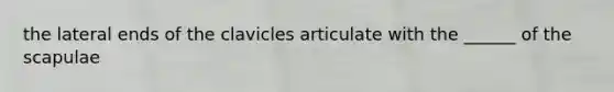 the lateral ends of the clavicles articulate with the ______ of the scapulae