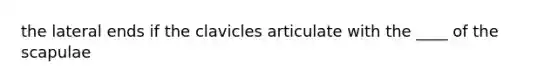 the lateral ends if the clavicles articulate with the ____ of the scapulae