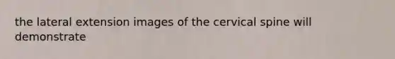 the lateral extension images of the cervical spine will demonstrate