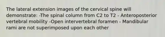 The lateral extension images of the cervical spine will demonstrate: -The spinal column from C2 to T2 - Anteroposterior vertebral mobility -Open intervertebral foramen - Mandibular rami are not superimposed upon each other