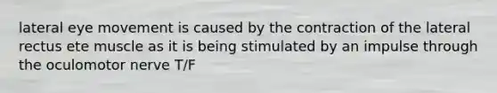 lateral eye movement is caused by the contraction of the lateral rectus ete muscle as it is being stimulated by an impulse through the oculomotor nerve T/F