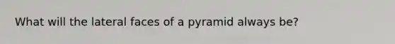 What will the lateral faces of a pyramid always be?