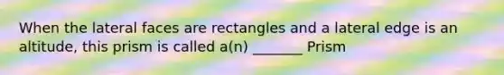 When the lateral faces are rectangles and a lateral edge is an​ altitude, this prism is called​ a(n) _______ Prism