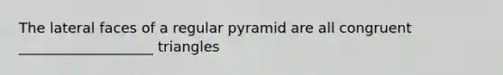 The lateral faces of a regular pyramid are all congruent ___________________ triangles