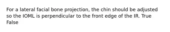 For a lateral facial bone projection, the chin should be adjusted so the IOML is perpendicular to the front edge of the IR. True False