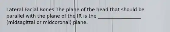 Lateral Facial Bones The plane of the head that should be parallel with the plane of the IR is the __________________ (midsagittal or midcoronal) plane.