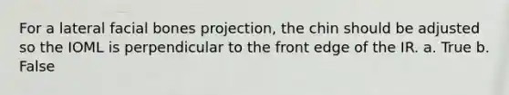 For a lateral facial bones projection, the chin should be adjusted so the IOML is perpendicular to the front edge of the IR. a. True b. False