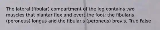 The lateral (fibular) compartment of the leg contains two muscles that plantar flex and evert the foot: the fibularis (peroneus) longus and the fibularis (peroneus) brevis. True False