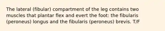 The lateral (fibular) compartment of the leg contains two muscles that plantar flex and evert the foot: the fibularis (peroneus) longus and the fibularis (peroneus) brevis. T/F