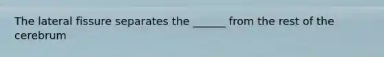 The lateral fissure separates the ______ from the rest of the cerebrum