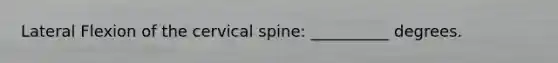 Lateral Flexion of the cervical spine: __________ degrees.