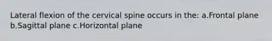 Lateral flexion of the cervical spine occurs in the: a.Frontal plane b.Sagittal plane c.Horizontal plane