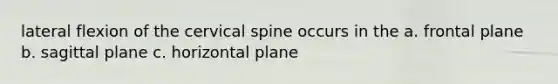 lateral flexion of the cervical spine occurs in the a. frontal plane b. sagittal plane c. horizontal plane