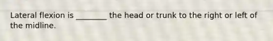 Lateral flexion is ________ the head or trunk to the right or left of the midline.