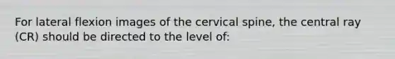 For lateral flexion images of the cervical spine, the central ray (CR) should be directed to the level of: