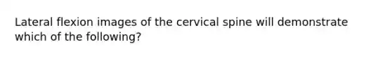 Lateral flexion images of the cervical spine will demonstrate which of the following?