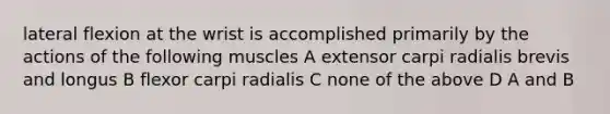 lateral flexion at the wrist is accomplished primarily by the actions of the following muscles A extensor carpi radialis brevis and longus B flexor carpi radialis C none of the above D A and B