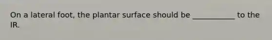 On a lateral foot, the plantar surface should be ___________ to the IR.