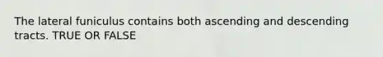 The lateral funiculus contains both ascending and descending tracts. TRUE OR FALSE