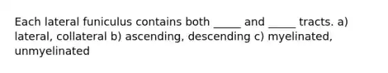 Each lateral funiculus contains both _____ and _____ tracts. a) lateral, collateral b) ascending, descending c) myelinated, unmyelinated