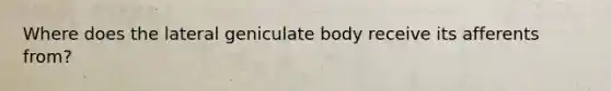 Where does the lateral geniculate body receive its afferents from?