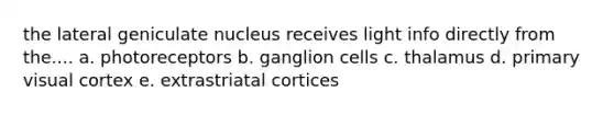 the lateral geniculate nucleus receives light info directly from the.... a. photoreceptors b. ganglion cells c. thalamus d. primary visual cortex e. extrastriatal cortices