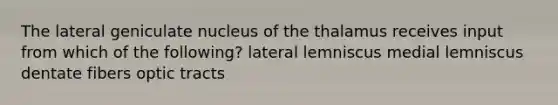 The lateral geniculate nucleus of the thalamus receives input from which of the following? lateral lemniscus medial lemniscus dentate fibers optic tracts