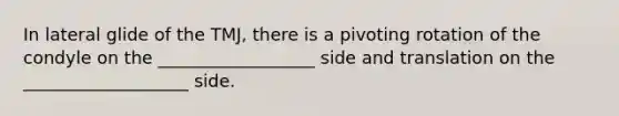 In lateral glide of the TMJ, there is a pivoting rotation of the condyle on the __________________ side and translation on the ___________________ side.