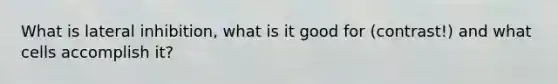 What is lateral inhibition, what is it good for (contrast!) and what cells accomplish it?