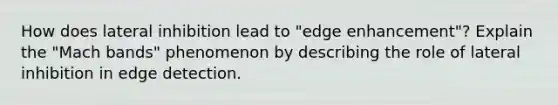 How does lateral inhibition lead to "edge enhancement"? Explain the "Mach bands" phenomenon by describing the role of lateral inhibition in edge detection.