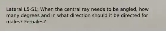 Lateral L5-S1; When the central ray needs to be angled, how many degrees and in what direction should it be directed for males? Females?