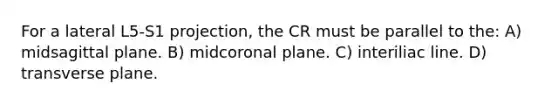 For a lateral L5-S1 projection, the CR must be parallel to the: A) midsagittal plane. B) midcoronal plane. C) interiliac line. D) transverse plane.